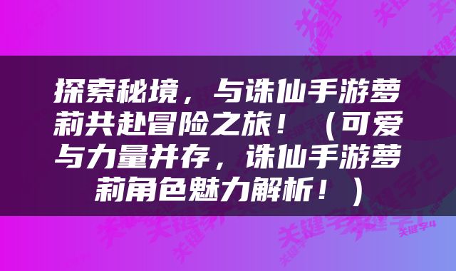 探索秘境，与诛仙手游萝莉共赴冒险之旅！（可爱与力量并存，诛仙手游萝莉角色魅力解析！）