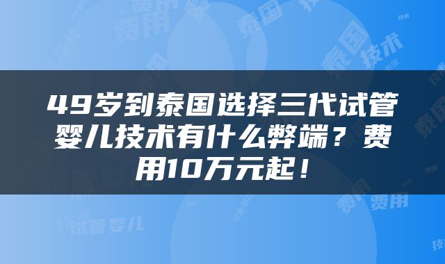 49岁到泰国选择三代试管婴儿技术有什么弊端？费用10万元起！