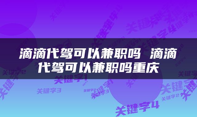 滴滴代驾可以兼职吗 滴滴代驾可以兼职吗重庆