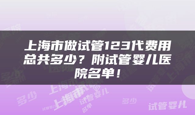 上海市做试管123代费用总共多少？附试管婴儿医院名单！
