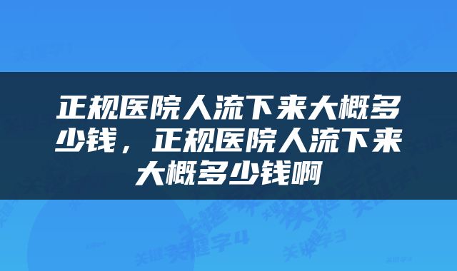 正规医院人流下来大概多少钱，正规医院人流下来大概多少钱啊