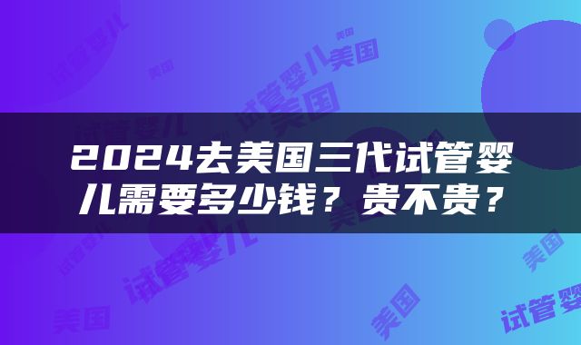 2024去美国三代试管婴儿需要多少钱？贵不贵？