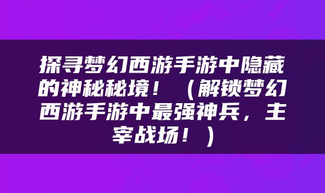 探寻梦幻西游手游中隐藏的神秘秘境！（解锁梦幻西游手游中最强神兵，主宰战场！）