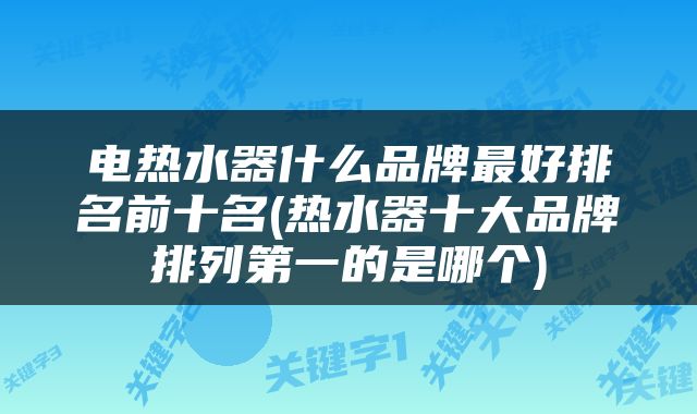 电热水器什么品牌最好排名前十名(热水器十大品牌排列第一的是哪个)