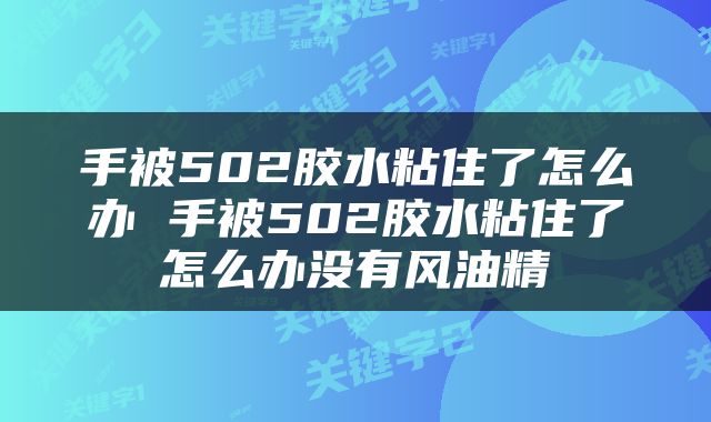 手被502胶水粘住了怎么办 手被502胶水粘住了怎么办没有风油精