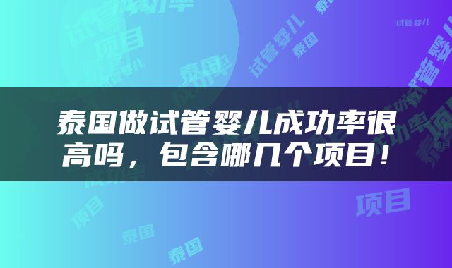 泰国做试管婴儿成功率很高吗，包含哪几个项目！