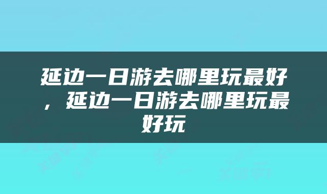 延边一日游去哪里玩最好，延边一日游去哪里玩最好玩