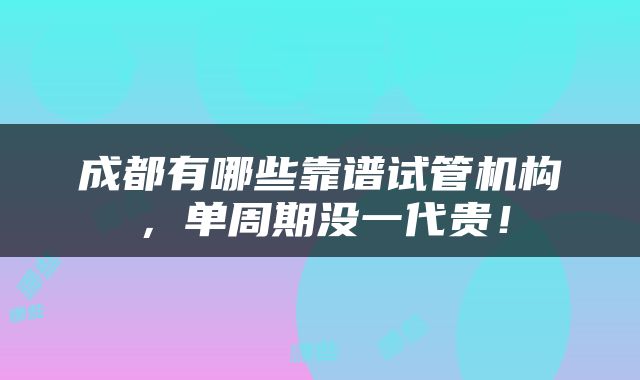 成都有哪些靠谱试管机构，单周期没一代贵！