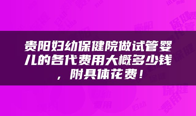 贵阳妇幼保健院做试管婴儿的各代费用大概多少钱，附具体花费！