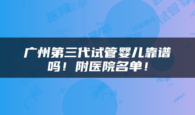 广州第三代试管婴儿靠谱吗！附医院名单！
