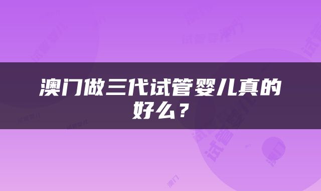 澳门做三代试管婴儿真的好么？