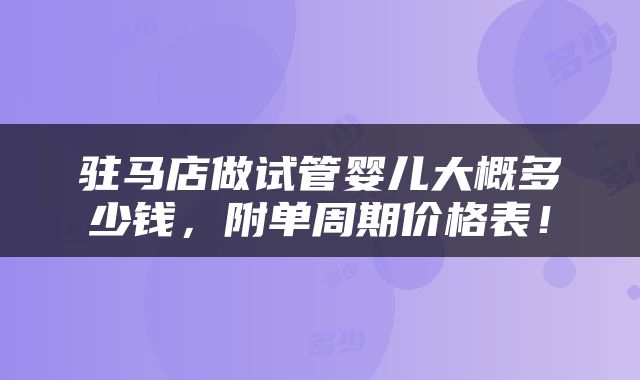 驻马店做试管婴儿大概多少钱，附单周期价格表！