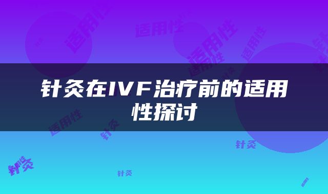 针灸在IVF治疗前的适用性探讨