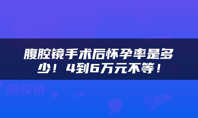 腹腔镜手术后怀孕率是多少！4到6万元不等！