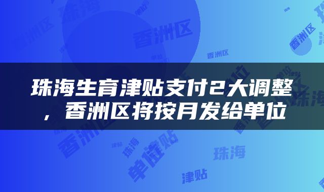 珠海生育津贴支付2大调整，香洲区将按月发给单位