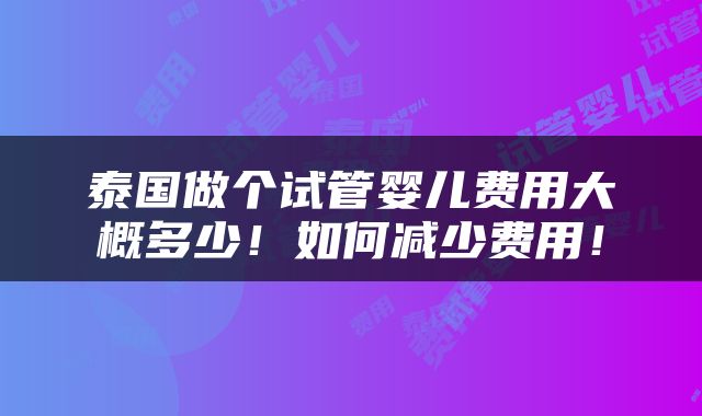 泰国做个试管婴儿费用大概多少！如何减少费用！