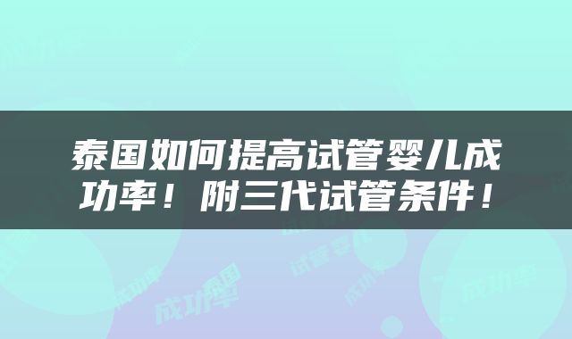 泰国如何提高试管婴儿成功率！附三代试管条件！