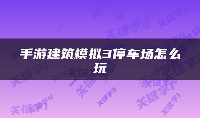手游建筑模拟3停车场怎么玩