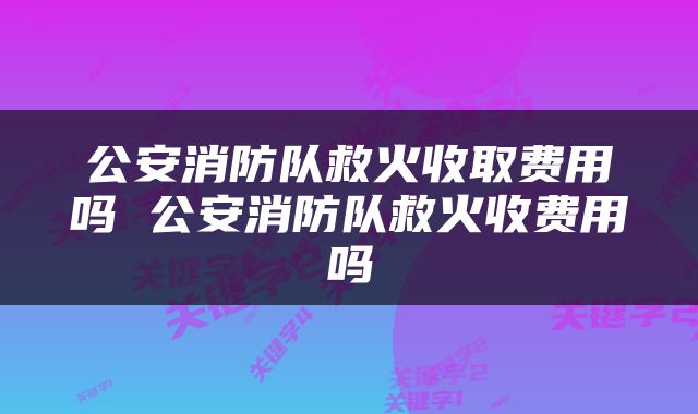 公安消防队救火收取费用吗 公安消防队救火收费用吗