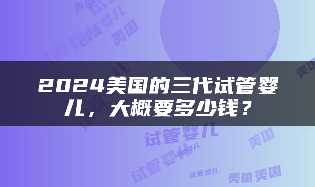 2024美国的三代试管婴儿，大概要多少钱？