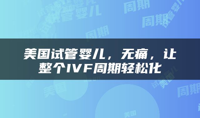 美国试管婴儿，无痛，让整个IVF周期轻松化