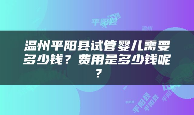 温州平阳县试管婴儿需要多少钱？费用是多少钱呢？