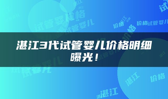 湛江3代试管婴儿价格明细曝光！