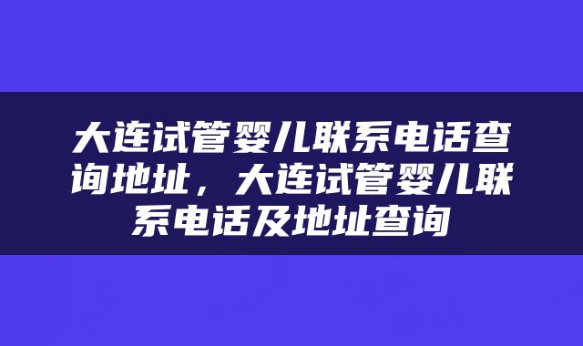 大连试管婴儿联系电话查询地址，大连试管婴儿联系电话及地址查询