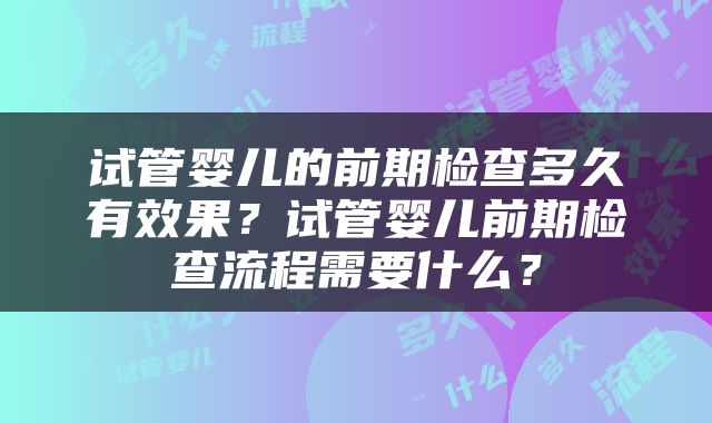 试管婴儿的前期检查多久有效果？试管婴儿前期检查流程需要什么？