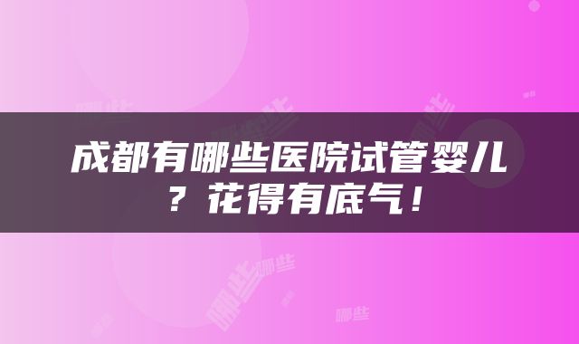 成都有哪些医院试管婴儿？花得有底气！