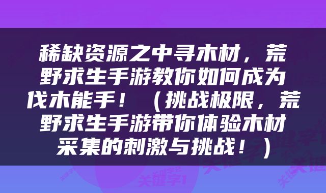 稀缺资源之中寻木材，荒野求生手游教你如何成为伐木能手！（挑战极限，荒野求生手游带你体验木材采集的刺激与挑战！）