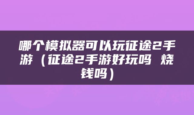 哪个模拟器可以玩征途2手游（征途2手游好玩吗 烧钱吗）