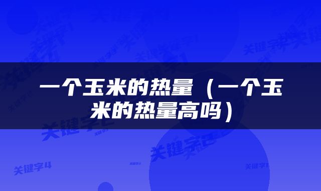 一个玉米的热量（一个玉米的热量高吗）