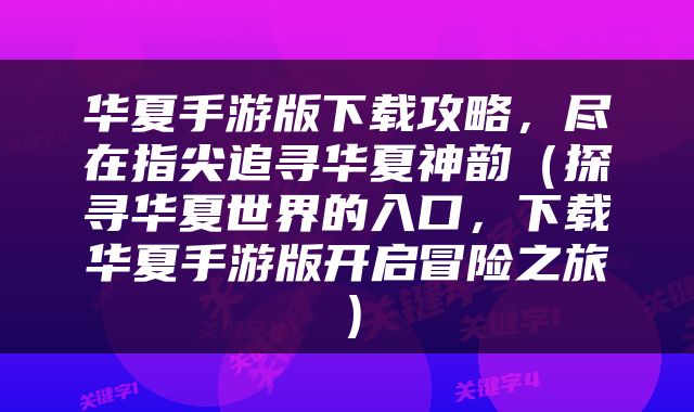 华夏手游版下载攻略，尽在指尖追寻华夏神韵（探寻华夏世界的入口，下载华夏手游版开启冒险之旅）