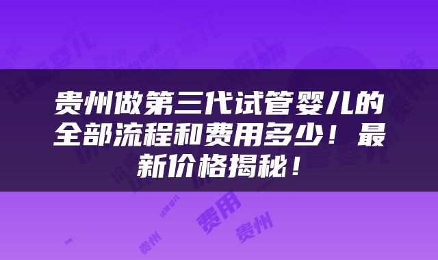 贵州做第三代试管婴儿的全部流程和费用多少！最新价格揭秘！