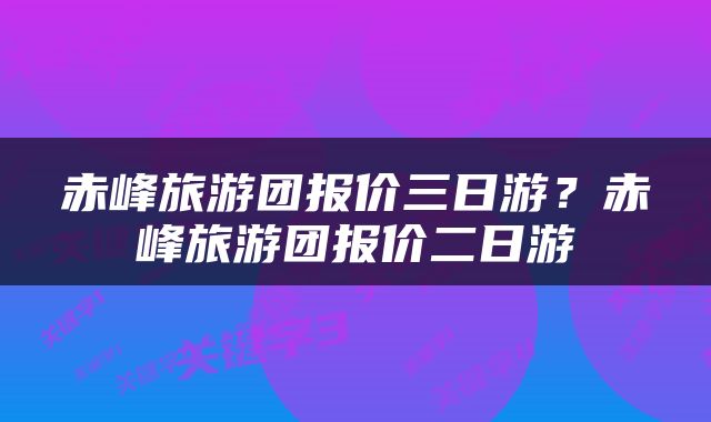 赤峰旅游团报价三日游？赤峰旅游团报价二日游