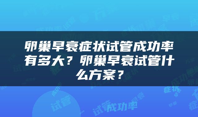 卵巢早衰症状试管成功率有多大？卵巢早衰试管什么方案？
