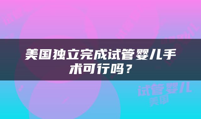 美国独立完成试管婴儿手术可行吗？