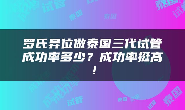 罗氏异位做泰国三代试管成功率多少？成功率挺高！