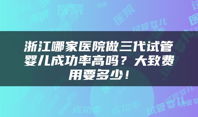 浙江哪家医院做三代试管婴儿成功率高吗？大致费用要多少！