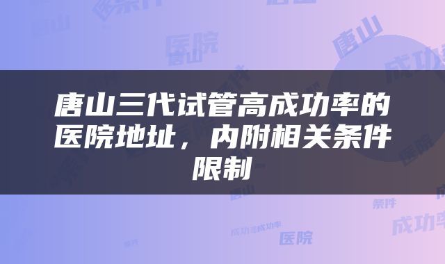 唐山三代试管高成功率的医院地址，内附相关条件限制