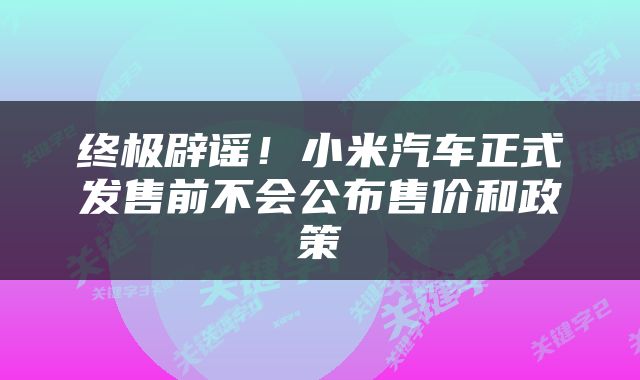 终极辟谣！小米汽车正式发售前不会公布售价和政策