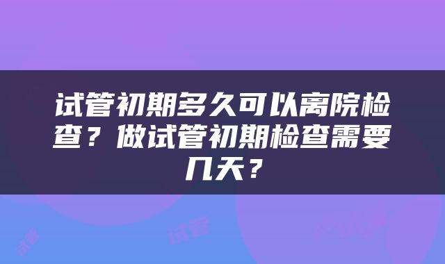 试管初期多久可以离院检查？做试管初期检查需要几天？