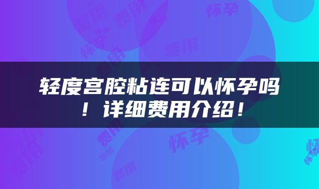 轻度宫腔粘连可以怀孕吗！详细费用介绍！