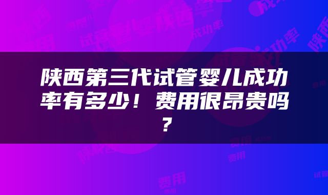 陕西第三代试管婴儿成功率有多少！费用很昂贵吗？