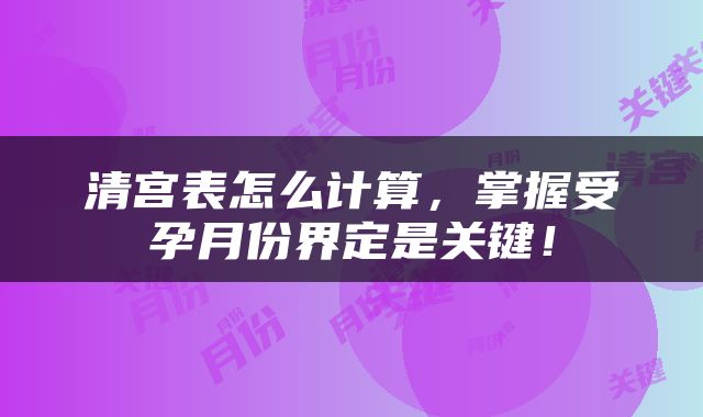 清宫表怎么计算，掌握受孕月份界定是关键！