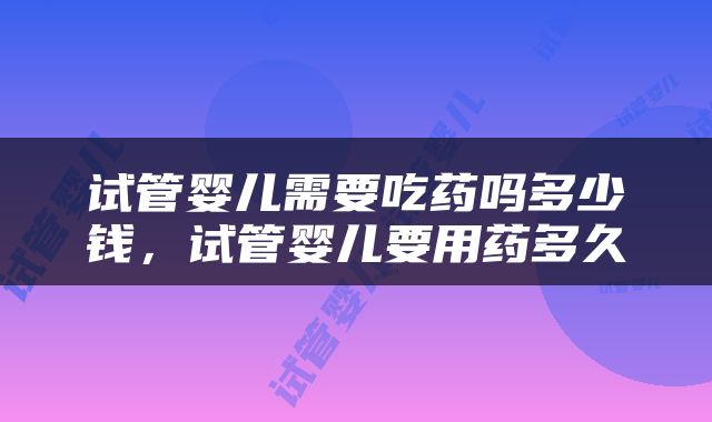 试管婴儿需要吃药吗多少钱，试管婴儿要用药多久