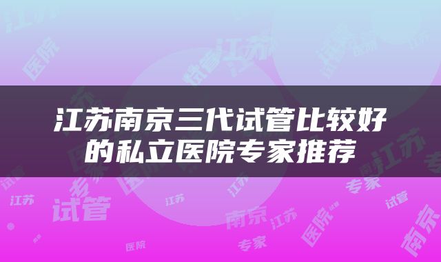 江苏南京三代试管比较好的私立医院专家推荐