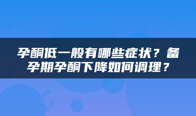 孕酮低一般有哪些症状？备孕期孕酮下降如何调理？