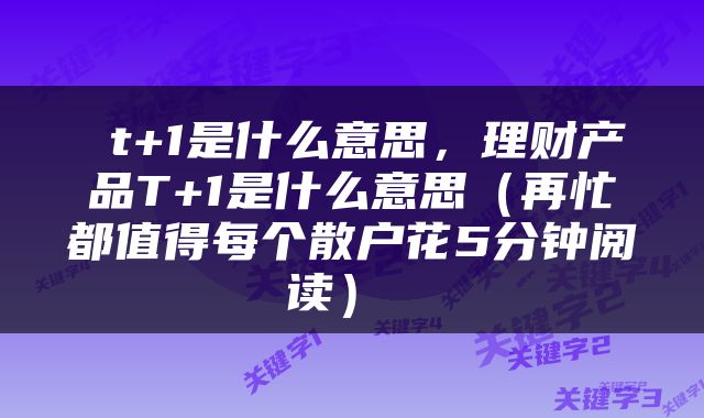 t+1是什么意思,理财产品T+1是什么意思(再忙都值得每个散户花5分钟阅读)